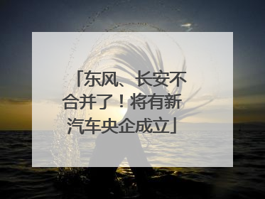 东风、长安不合并了！将有新汽车央企成立